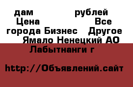 дам 30 000 000 рублей › Цена ­ 17 000 000 - Все города Бизнес » Другое   . Ямало-Ненецкий АО,Лабытнанги г.